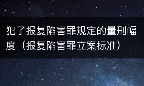 犯了报复陷害罪规定的量刑幅度（报复陷害罪立案标准）