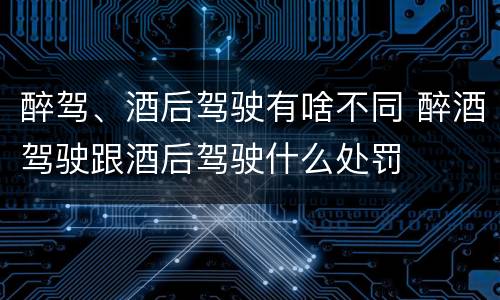 醉驾、酒后驾驶有啥不同 醉酒驾驶跟酒后驾驶什么处罚