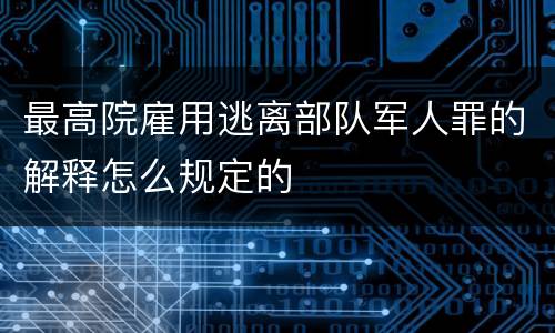 最高院雇用逃离部队军人罪的解释怎么规定的