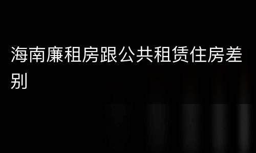海南廉租房跟公共租赁住房差别