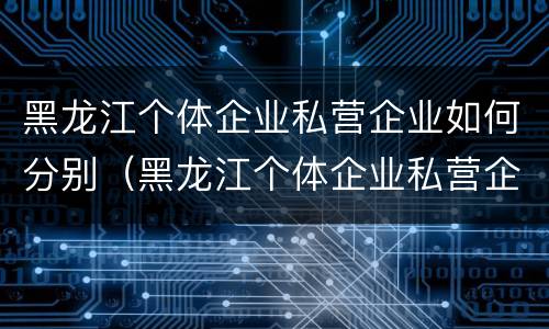 黑龙江个体企业私营企业如何分别（黑龙江个体企业私营企业如何分别交社保）