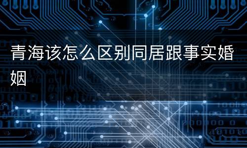 青海该怎么区别同居跟事实婚姻
