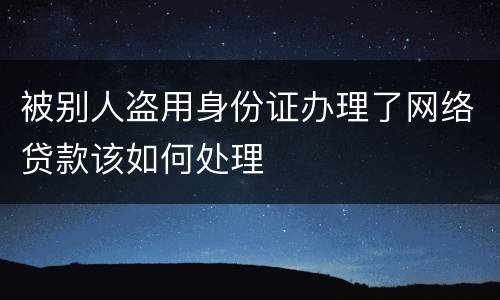 被别人盗用身份证办理了网络贷款该如何处理