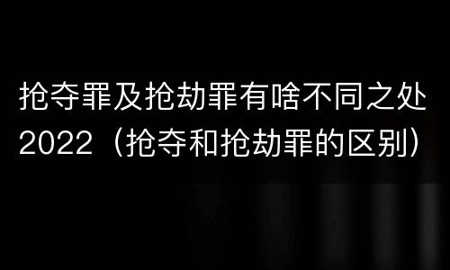 抢夺罪及抢劫罪有啥不同之处2022（抢夺和抢劫罪的区别）
