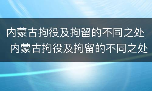 内蒙古拘役及拘留的不同之处 内蒙古拘役及拘留的不同之处在哪