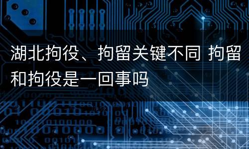 湖北拘役、拘留关键不同 拘留和拘役是一回事吗