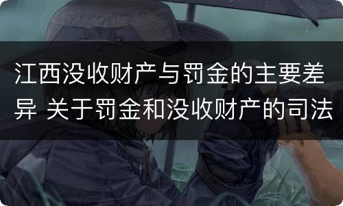 江西没收财产与罚金的主要差异 关于罚金和没收财产的司法解释