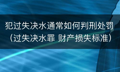 犯过失决水通常如何判刑处罚（过失决水罪 财产损失标准）