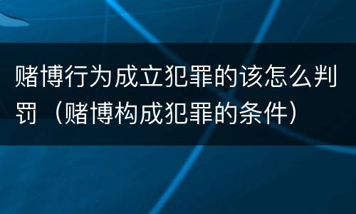 赌博行为成立犯罪的该怎么判罚（赌博构成犯罪的条件）