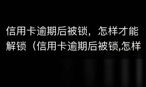 信用卡逾期后被锁，怎样才能解锁（信用卡逾期后被锁,怎样才能解锁呢）