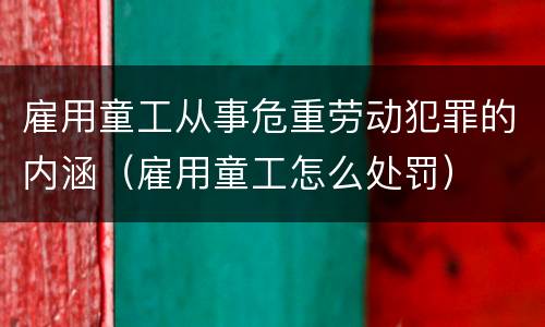 雇用童工从事危重劳动犯罪的内涵（雇用童工怎么处罚）