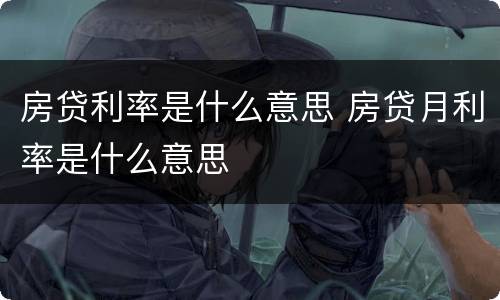 房贷利率是什么意思 房贷月利率是什么意思
