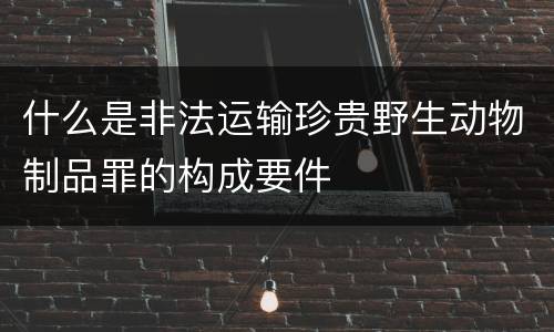什么是非法运输珍贵野生动物制品罪的构成要件