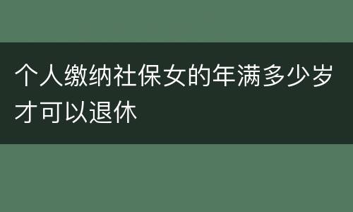 个人缴纳社保女的年满多少岁才可以退休
