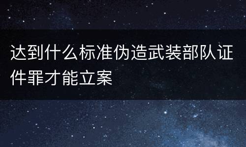 达到什么标准伪造武装部队证件罪才能立案