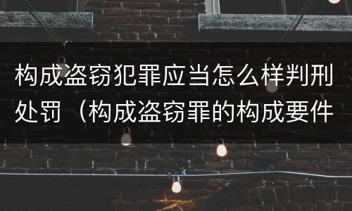 构成盗窃犯罪应当怎么样判刑处罚（构成盗窃罪的构成要件）