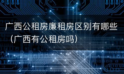 广西公租房廉租房区别有哪些（广西有公租房吗）