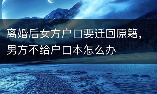 离婚后女方户口要迁回原籍，男方不给户口本怎么办