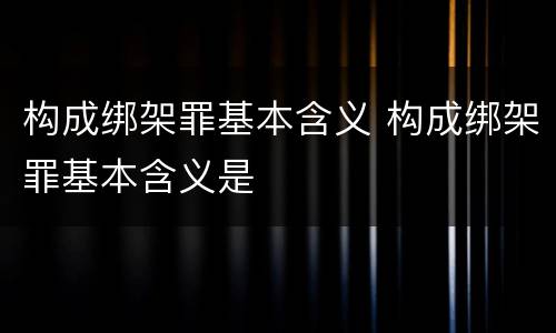 构成绑架罪基本含义 构成绑架罪基本含义是
