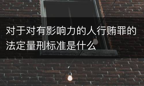 对于对有影响力的人行贿罪的法定量刑标准是什么