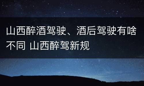 山西醉酒驾驶、酒后驾驶有啥不同 山西醉驾新规