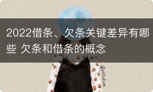 2022借条、欠条关键差异有哪些 欠条和借条的概念