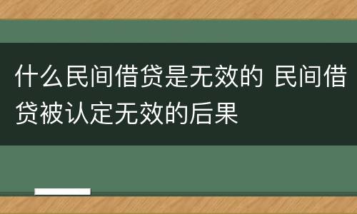 什么民间借贷是无效的 民间借贷被认定无效的后果
