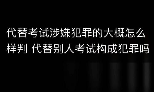 代替考试涉嫌犯罪的大概怎么样判 代替别人考试构成犯罪吗
