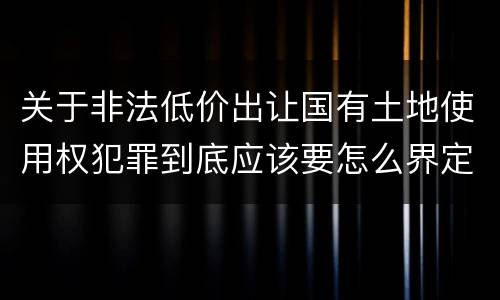 关于非法低价出让国有土地使用权犯罪到底应该要怎么界定