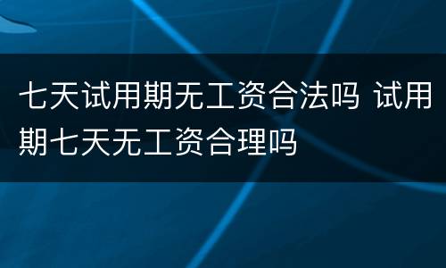 七天试用期无工资合法吗 试用期七天无工资合理吗