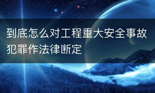 到底怎么对工程重大安全事故犯罪作法律断定
