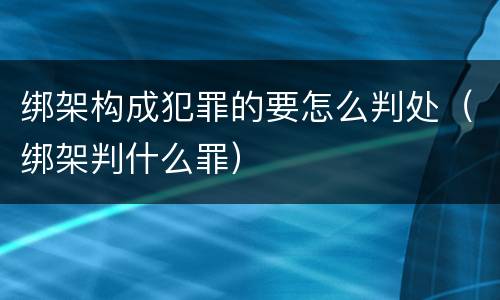 绑架构成犯罪的要怎么判处（绑架判什么罪）