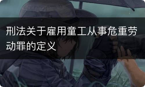 刑法关于雇用童工从事危重劳动罪的定义