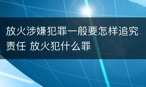放火涉嫌犯罪一般要怎样追究责任 放火犯什么罪