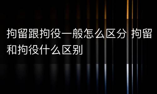拘留跟拘役一般怎么区分 拘留和拘役什么区别