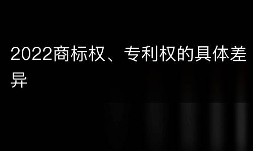 2022商标权、专利权的具体差异