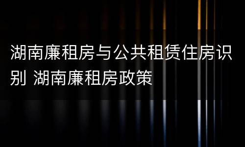 湖南廉租房与公共租赁住房识别 湖南廉租房政策