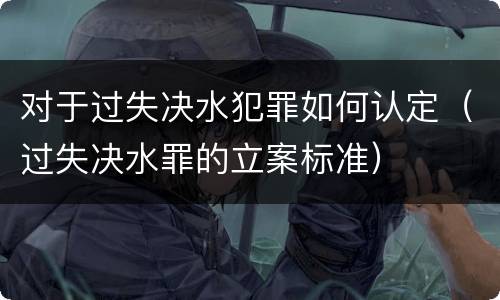 对于过失决水犯罪如何认定（过失决水罪的立案标准）