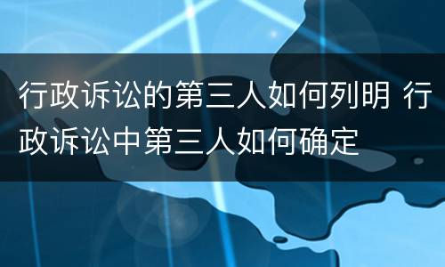 行政诉讼的第三人如何列明 行政诉讼中第三人如何确定
