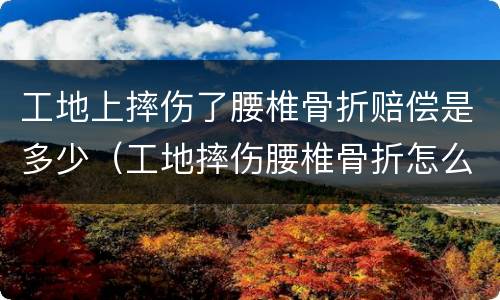 工地上摔伤了腰椎骨折赔偿是多少（工地摔伤腰椎骨折怎么赔偿）