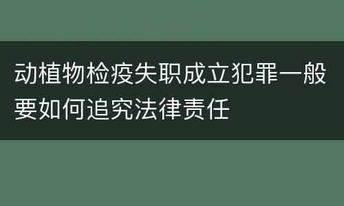 动植物检疫失职成立犯罪一般要如何追究法律责任