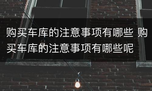 购买车库的注意事项有哪些 购买车库的注意事项有哪些呢