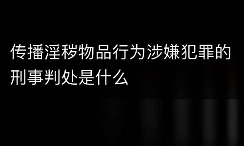 传播淫秽物品行为涉嫌犯罪的刑事判处是什么