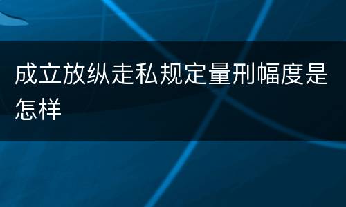 成立放纵走私规定量刑幅度是怎样
