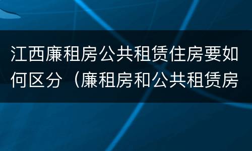 江西廉租房公共租赁住房要如何区分（廉租房和公共租赁房的区别）