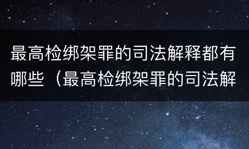 最高检绑架罪的司法解释都有哪些（最高检绑架罪的司法解释都有哪些案件）