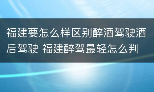 福建要怎么样区别醉酒驾驶酒后驾驶 福建醉驾最轻怎么判