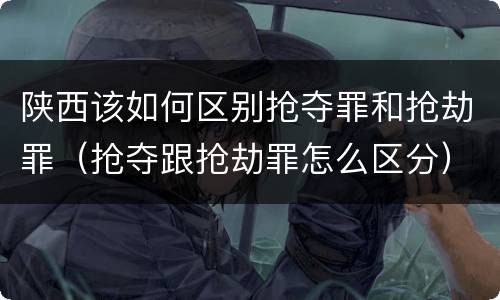 陕西该如何区别抢夺罪和抢劫罪（抢夺跟抢劫罪怎么区分）