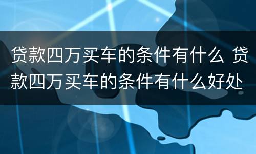 贷款四万买车的条件有什么 贷款四万买车的条件有什么好处