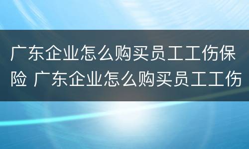 广东企业怎么购买员工工伤保险 广东企业怎么购买员工工伤保险金